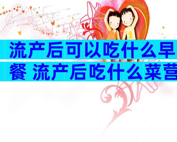 流产后可以吃什么早餐 流产后吃什么菜营养好
